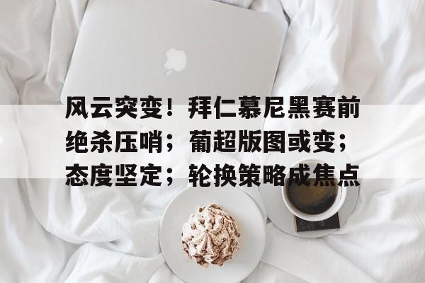 亚博体育平台-包含风云突变！拜仁慕尼黑赛前绝杀压哨；葡超版图或变；态度坚定；轮换策略成焦点的词条-亚博体育平台